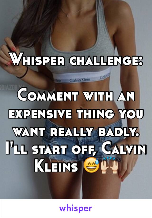 Whisper challenge:

Comment with an expensive thing you want really badly. I'll start off, Calvin Kleins 😅🙌