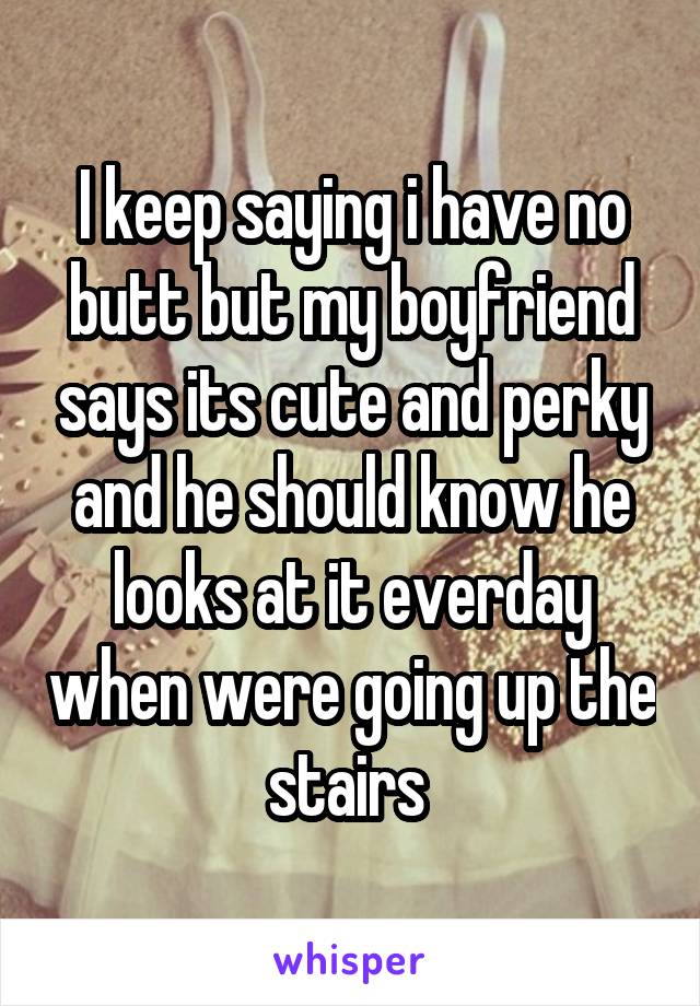 I keep saying i have no butt but my boyfriend says its cute and perky and he should know he looks at it everday when were going up the stairs 
