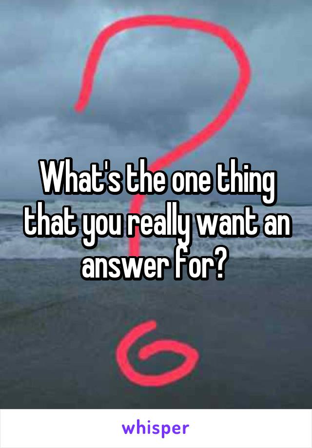 What's the one thing that you really want an answer for? 