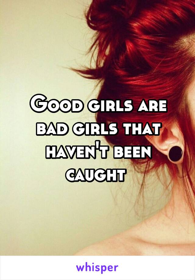 Good girls are bad girls that haven't been caught 