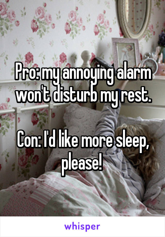 Pro: my annoying alarm won't disturb my rest.

Con: I'd like more sleep, please! 