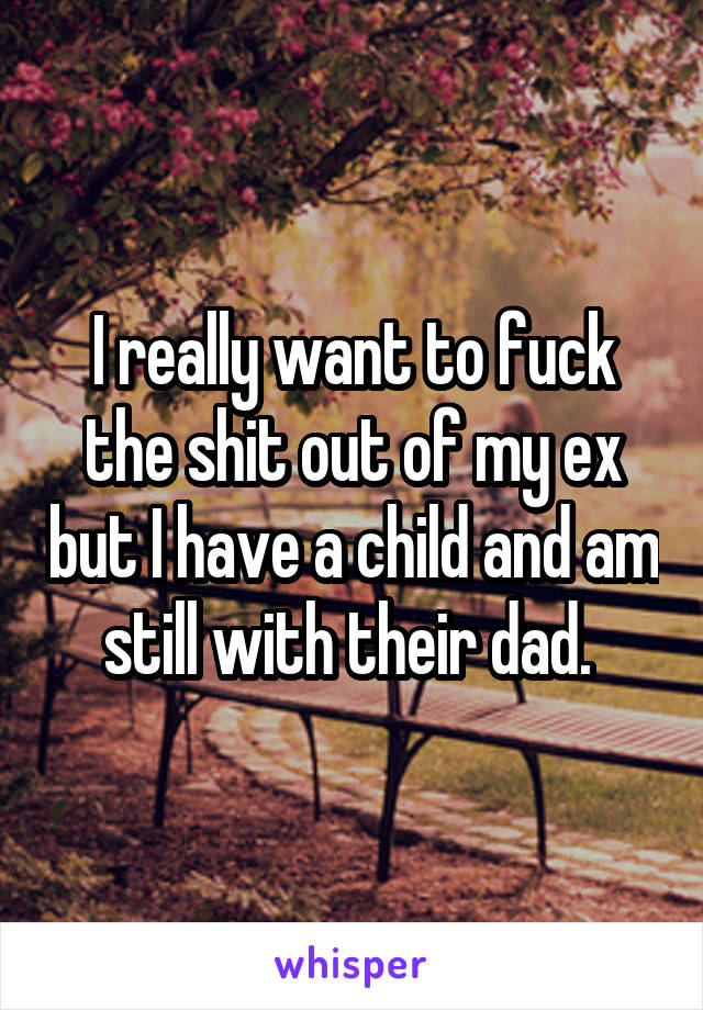 I really want to fuck the shit out of my ex but I have a child and am still with their dad. 