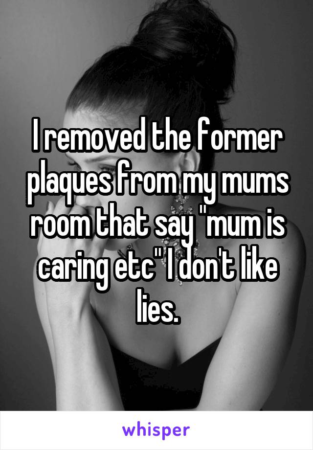 I removed the former plaques from my mums room that say "mum is caring etc" I don't like lies.