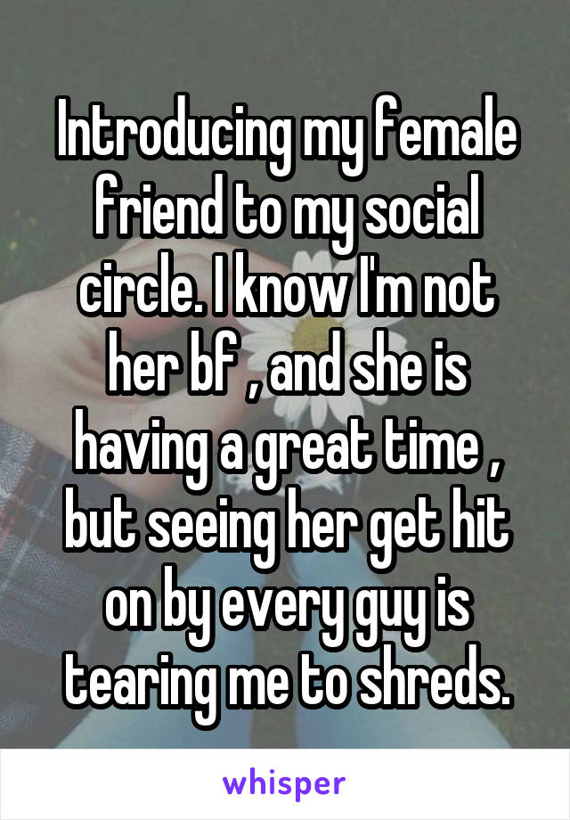 Introducing my female friend to my social circle. I know I'm not her bf , and she is having a great time , but seeing her get hit on by every guy is tearing me to shreds.