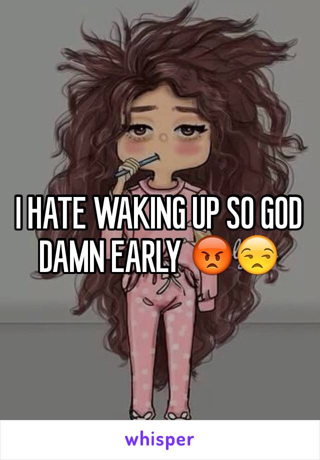 I HATE WAKING UP SO GOD DAMN EARLY 😡😒