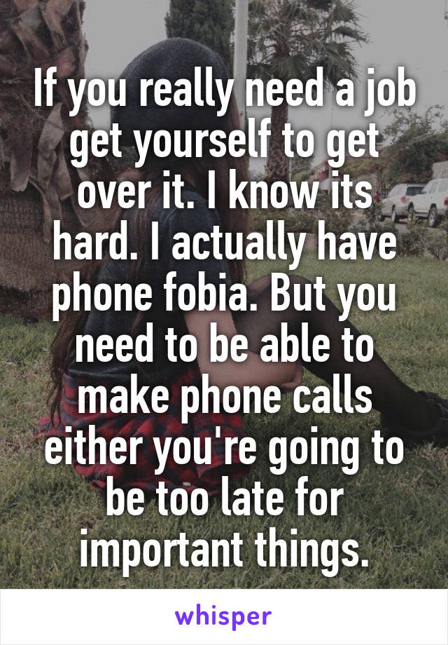 If you really need a job get yourself to get over it. I know its hard. I actually have phone fobia. But you need to be able to make phone calls either you're going to be too late for important things.