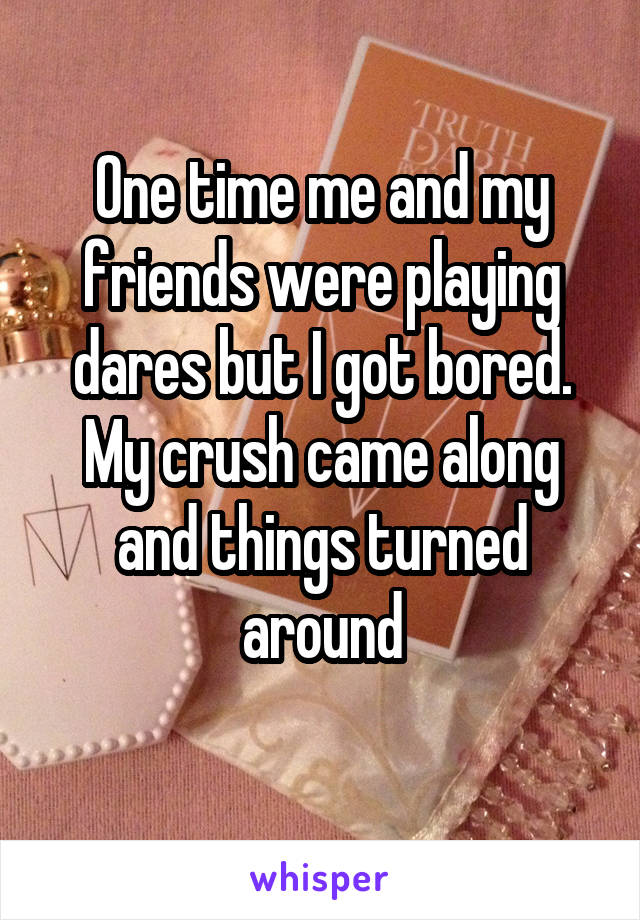 One time me and my friends were playing dares but I got bored. My crush came along and things turned around
