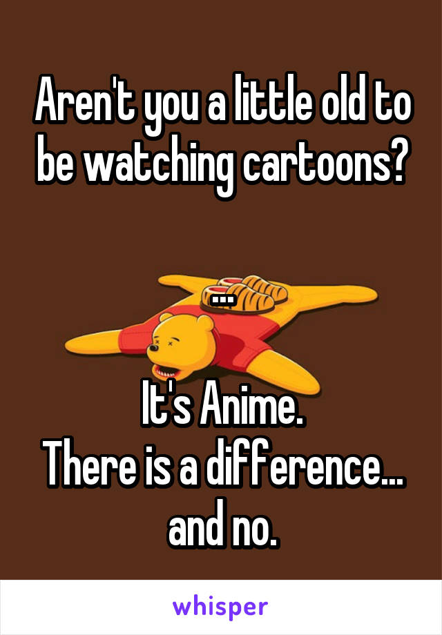 Aren't you a little old to be watching cartoons?

...

It's Anime.
There is a difference...
and no.