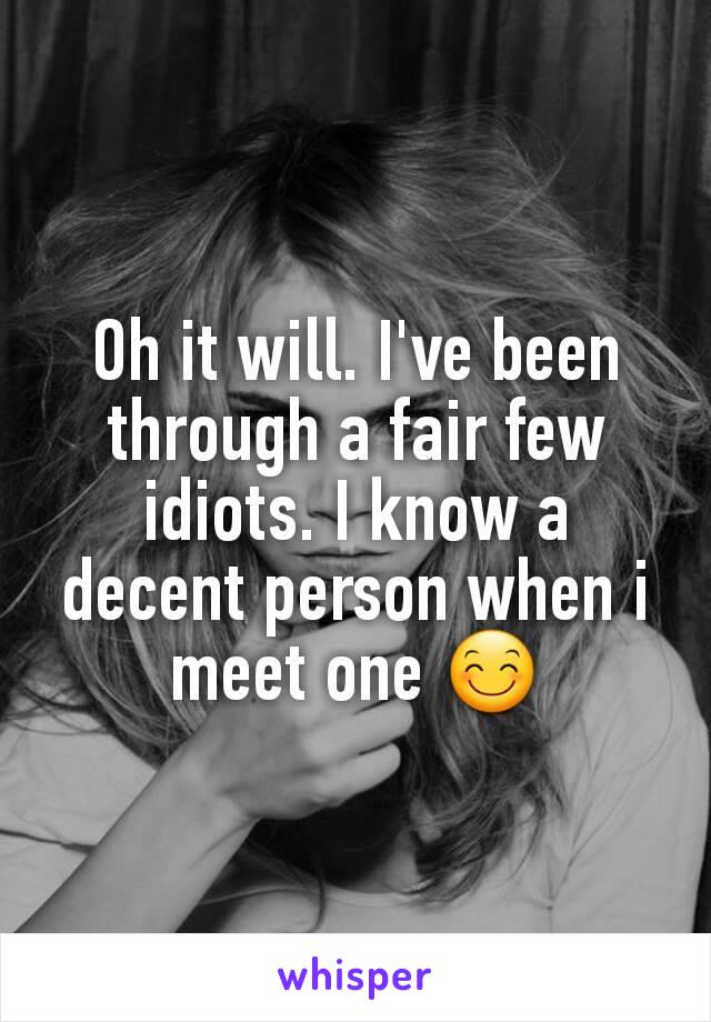 Oh it will. I've been through a fair few idiots. I know a decent person when i meet one 😊