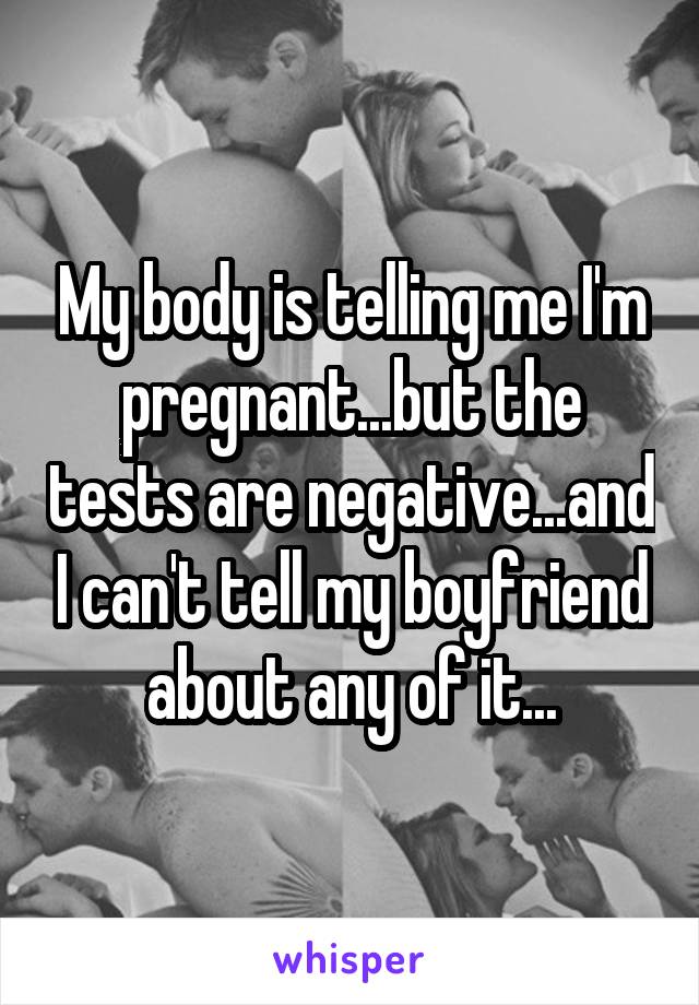 My body is telling me I'm pregnant...but the tests are negative...and I can't tell my boyfriend about any of it...