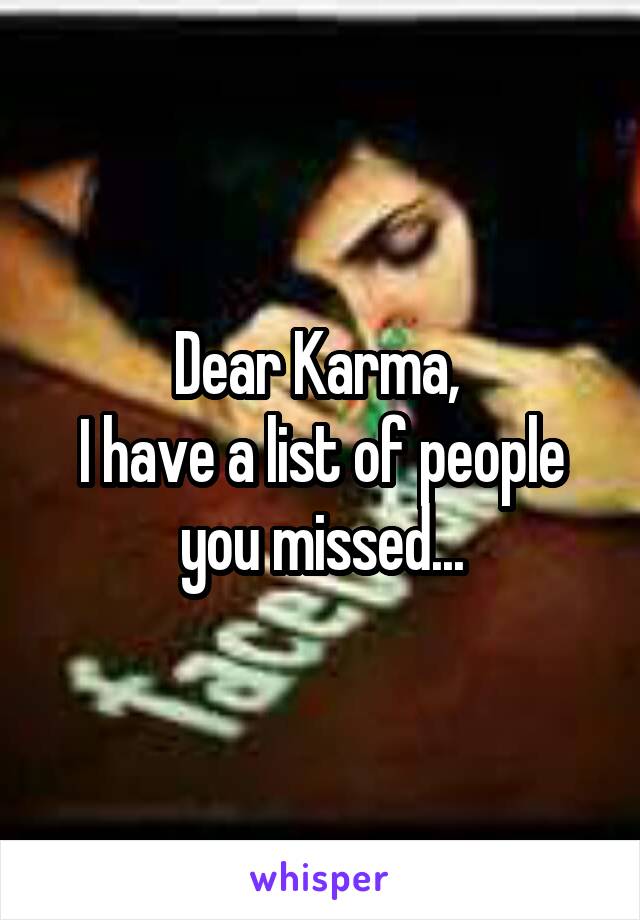 Dear Karma, 
I have a list of people you missed...