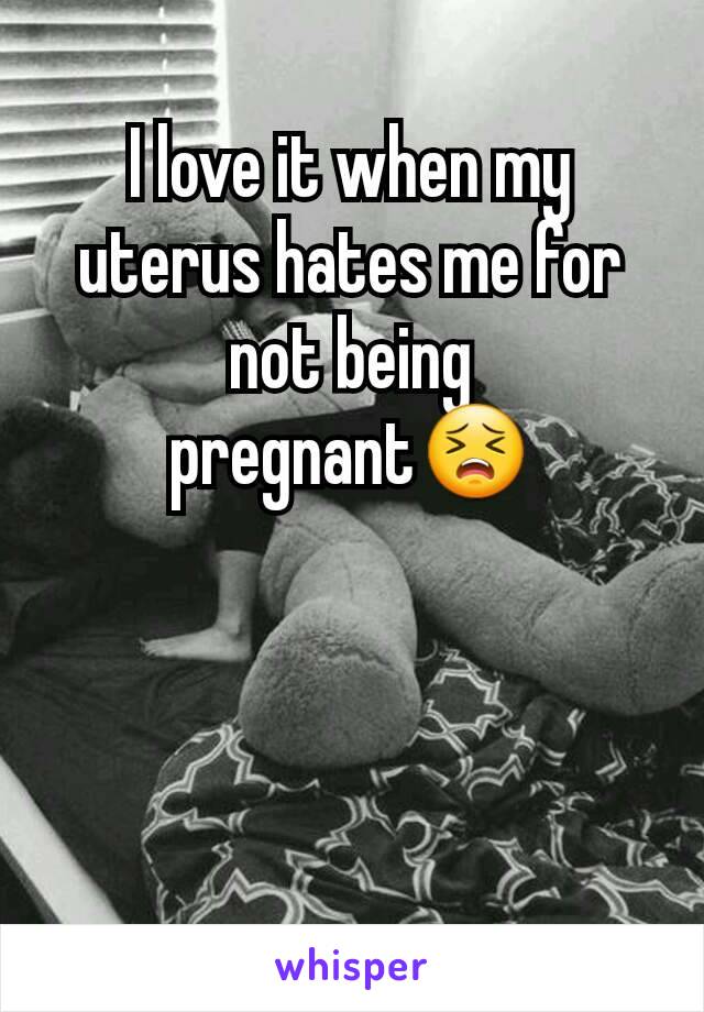 I love it when my uterus hates me for not being pregnant😣