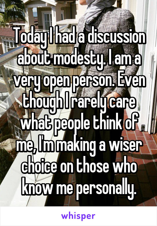 Today I had a discussion about modesty. I am a very open person. Even though I rarely care what people think of me, I'm making a wiser choice on those who know me personally.