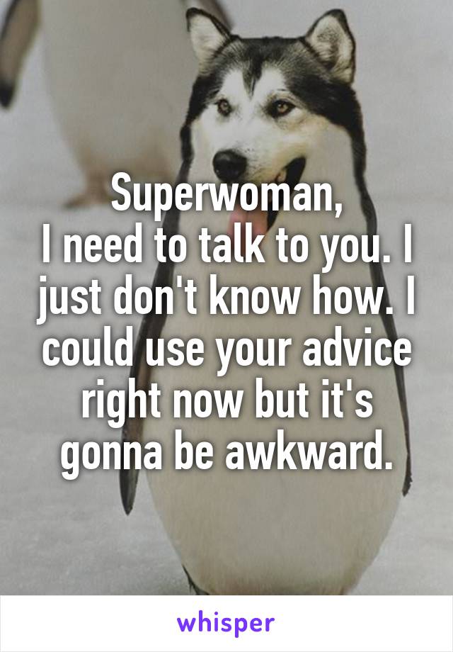 Superwoman,
I need to talk to you. I just don't know how. I could use your advice right now but it's gonna be awkward.