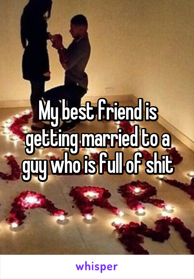 My best friend is getting married to a guy who is full of shit