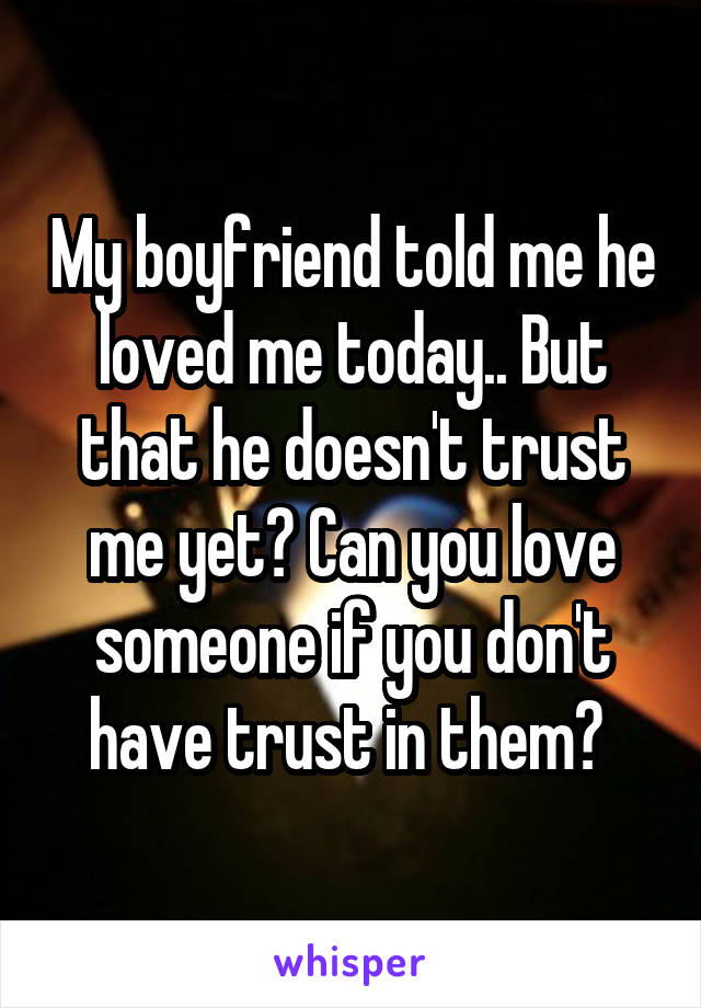 My boyfriend told me he loved me today.. But that he doesn't trust me yet? Can you love someone if you don't have trust in them? 