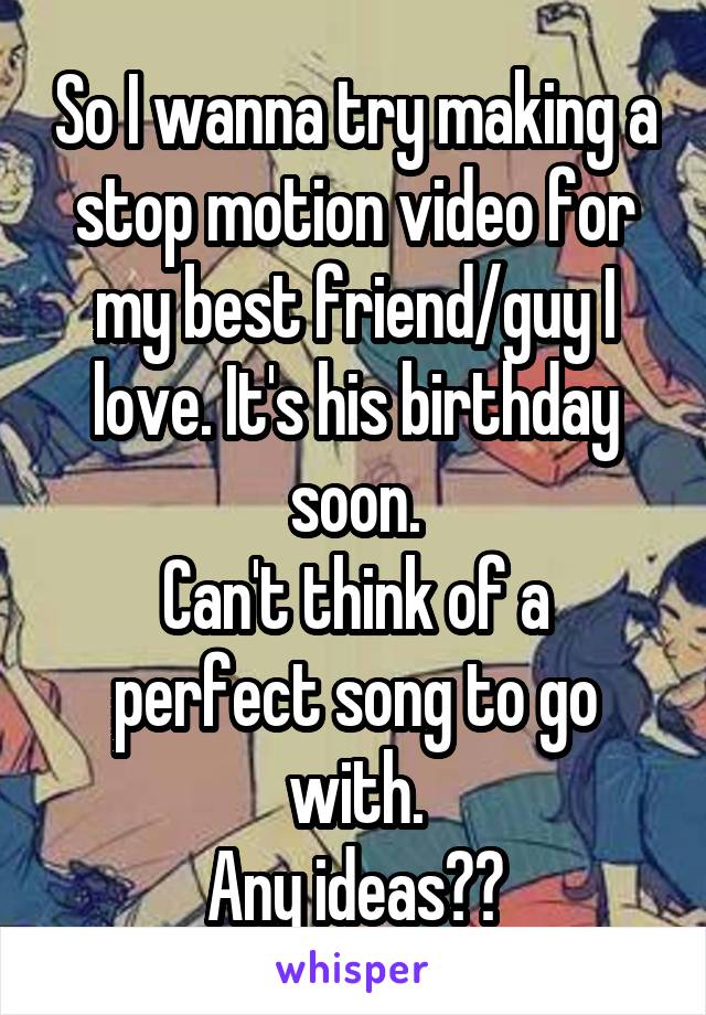 So I wanna try making a stop motion video for my best friend/guy I love. It's his birthday soon.
Can't think of a perfect song to go with.
Any ideas??