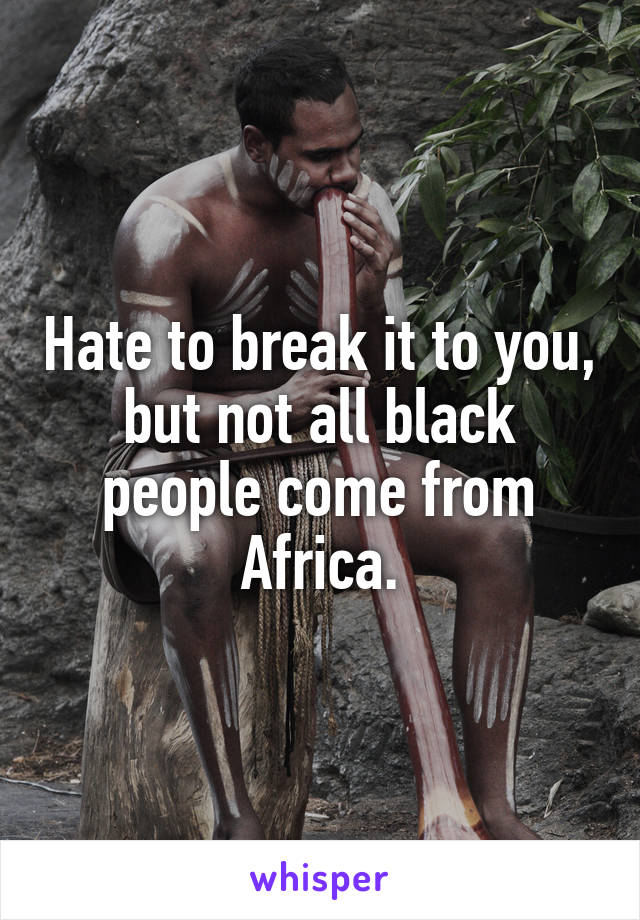 Hate to break it to you, but not all black people come from Africa.