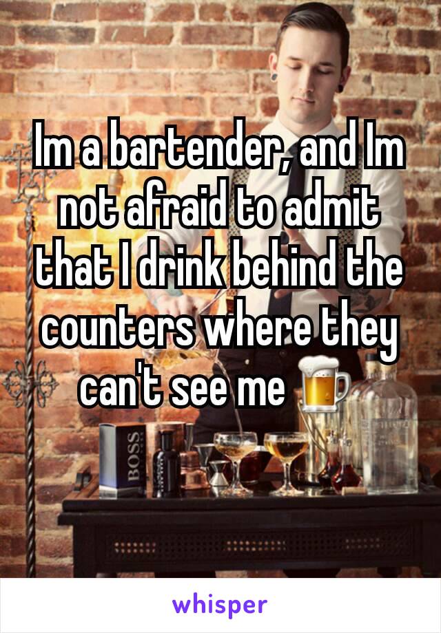 Im a bartender, and Im not afraid to admit that I drink behind the counters where they can't see me🍺