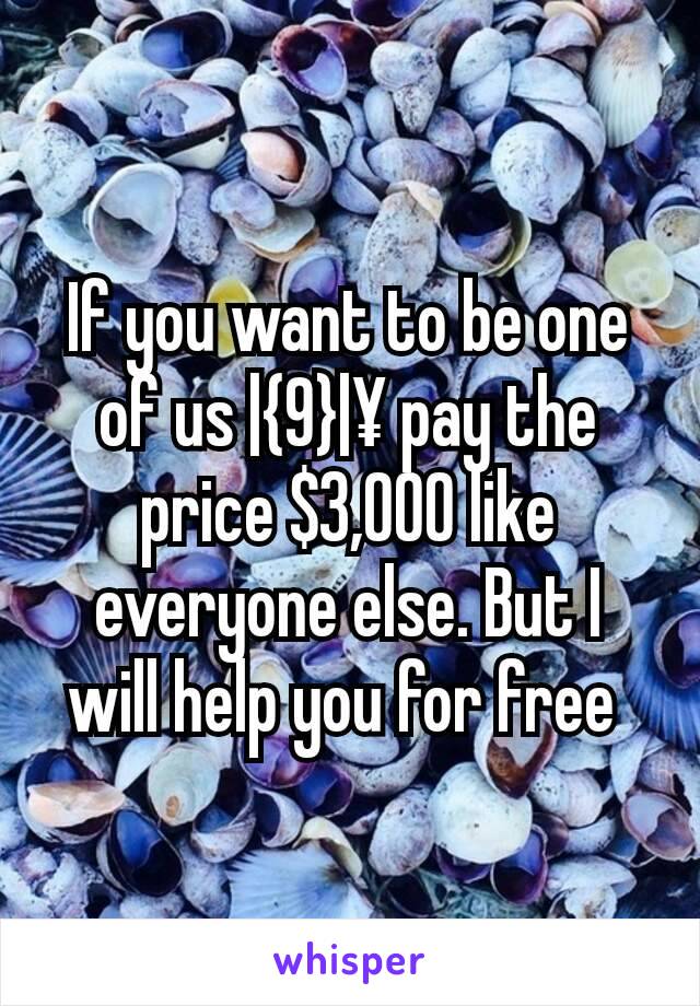 If you want to be one of us |{9}|¥ pay the price $3,000 like everyone else. But I will help you for free 