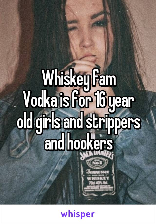 Whiskey fam
Vodka is for 16 year old girls and strippers and hookers