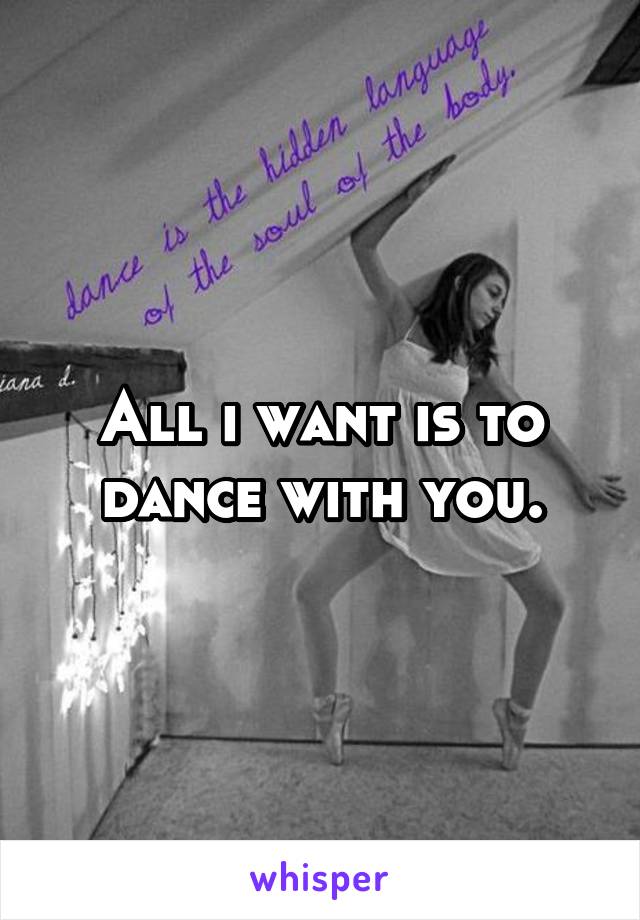 All i want is to dance with you.