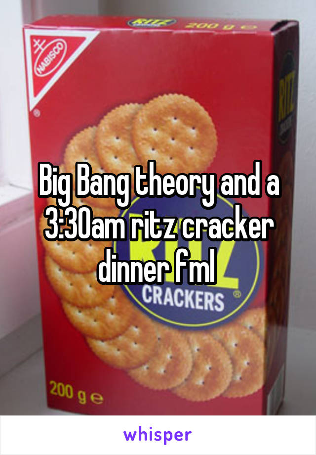 Big Bang theory and a 3:30am ritz cracker dinner fml 