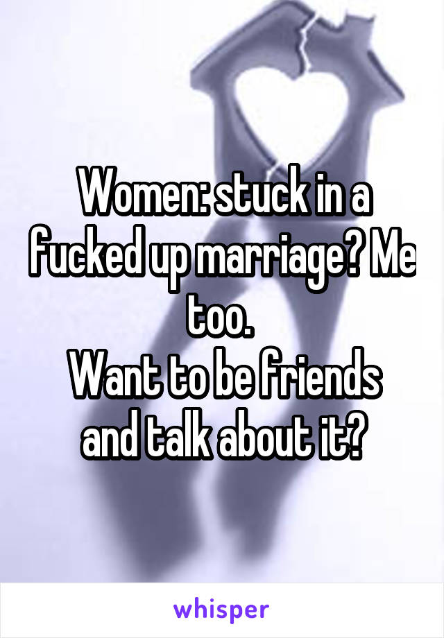 Women: stuck in a fucked up marriage? Me too. 
Want to be friends and talk about it?