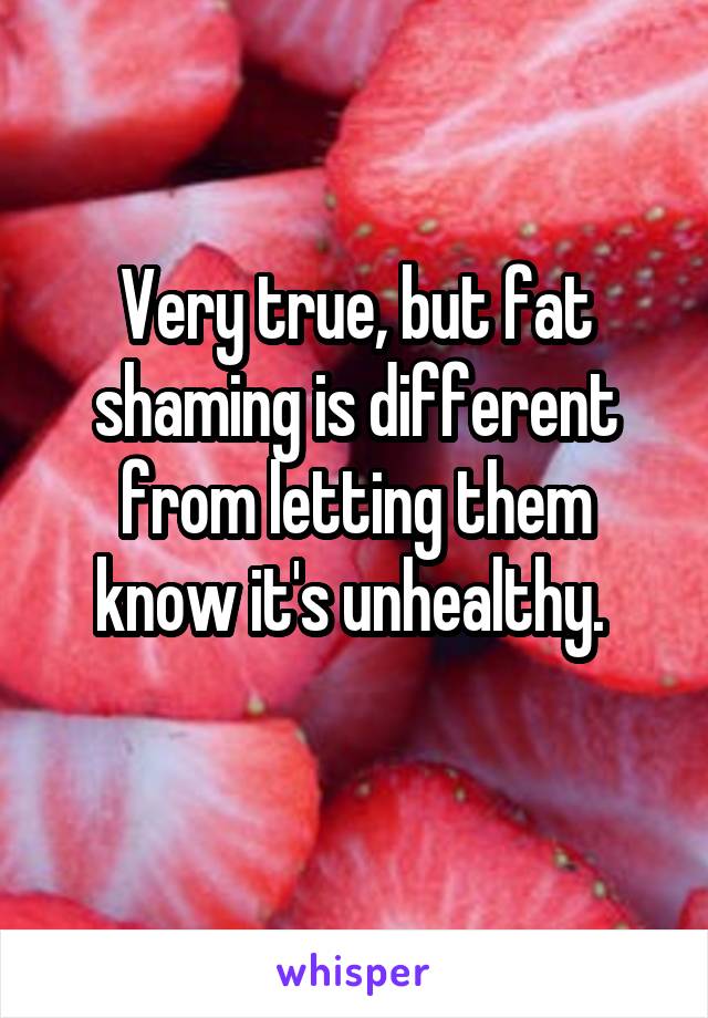 Very true, but fat shaming is different from letting them know it's unhealthy. 
