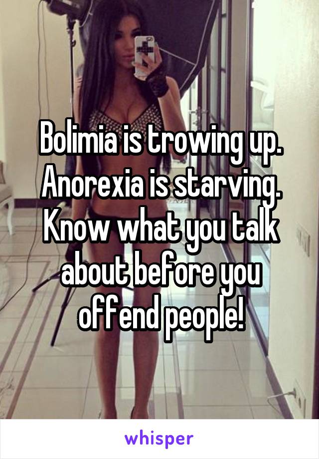 Bolimia is trowing up. Anorexia is starving.
Know what you talk about before you offend people!