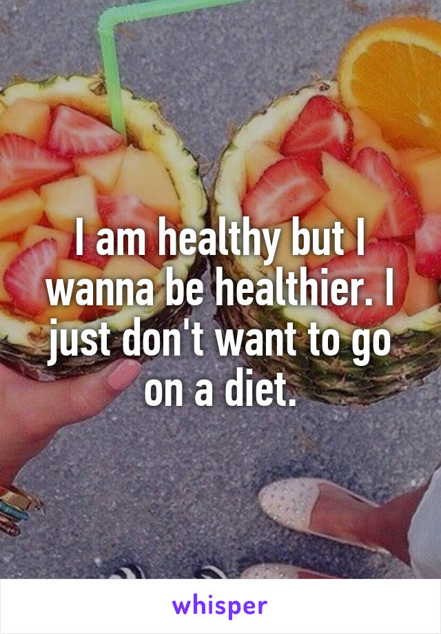 I am healthy but I wanna be healthier. I just don't want to go on a diet.