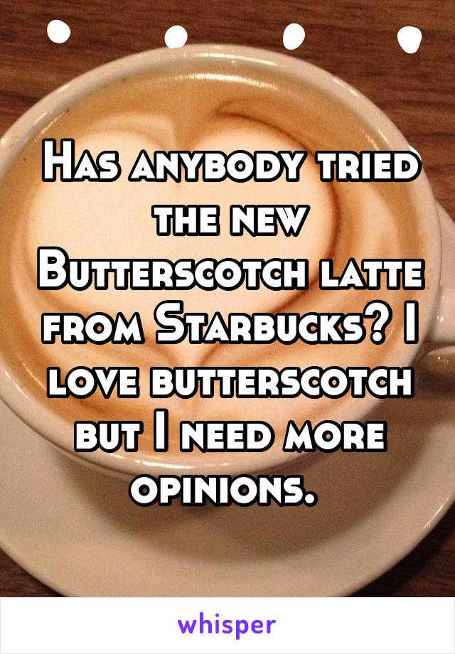 Has anybody tried the new Butterscotch latte from Starbucks? I love butterscotch but I need more opinions. 