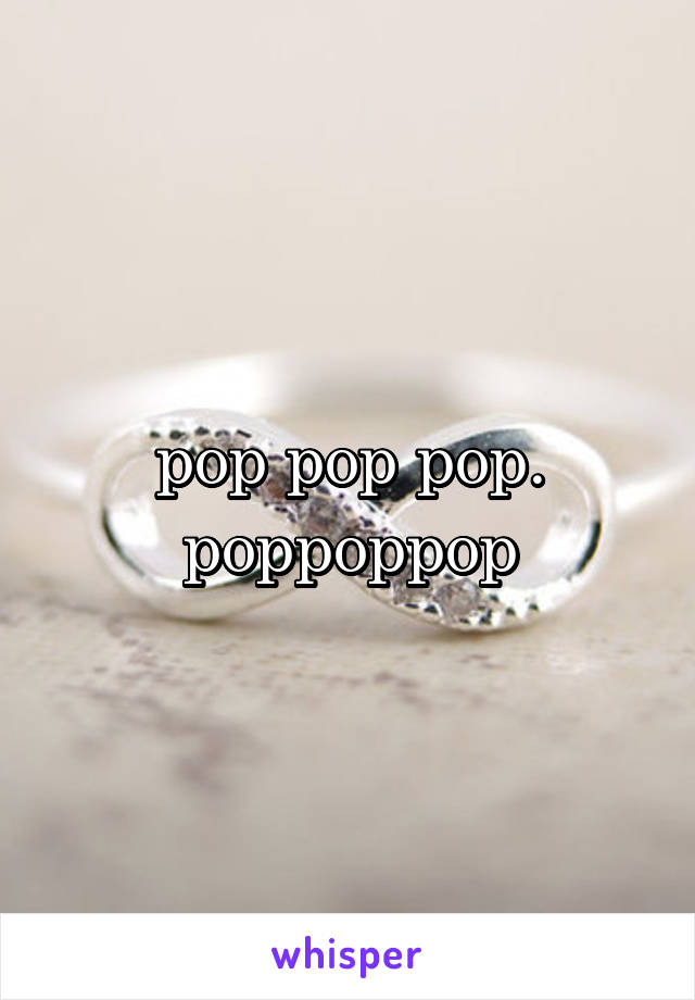 pop pop pop. poppoppop