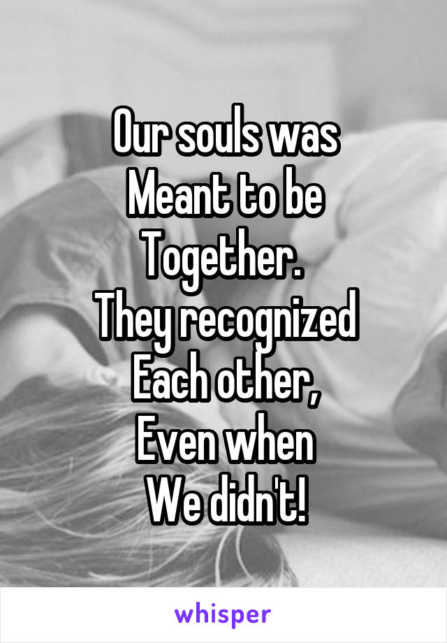 Our souls was
Meant to be
Together. 
They recognized
Each other,
Even when
We didn't!