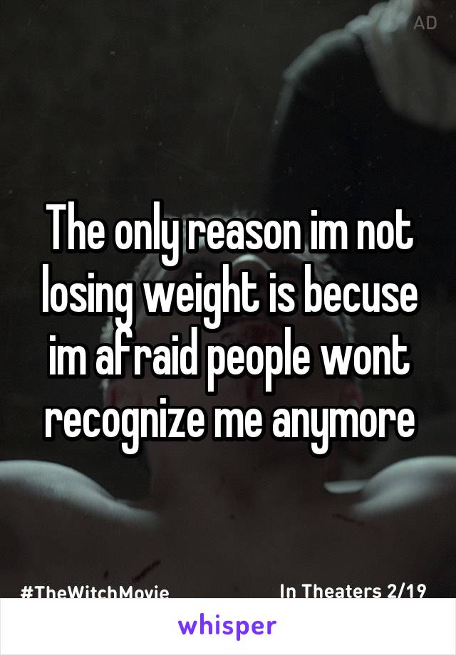 The only reason im not losing weight is becuse im afraid people wont recognize me anymore