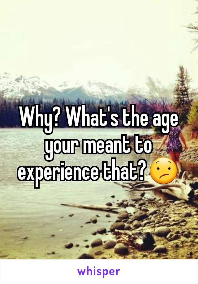 Why? What's the age your meant to experience that?😕