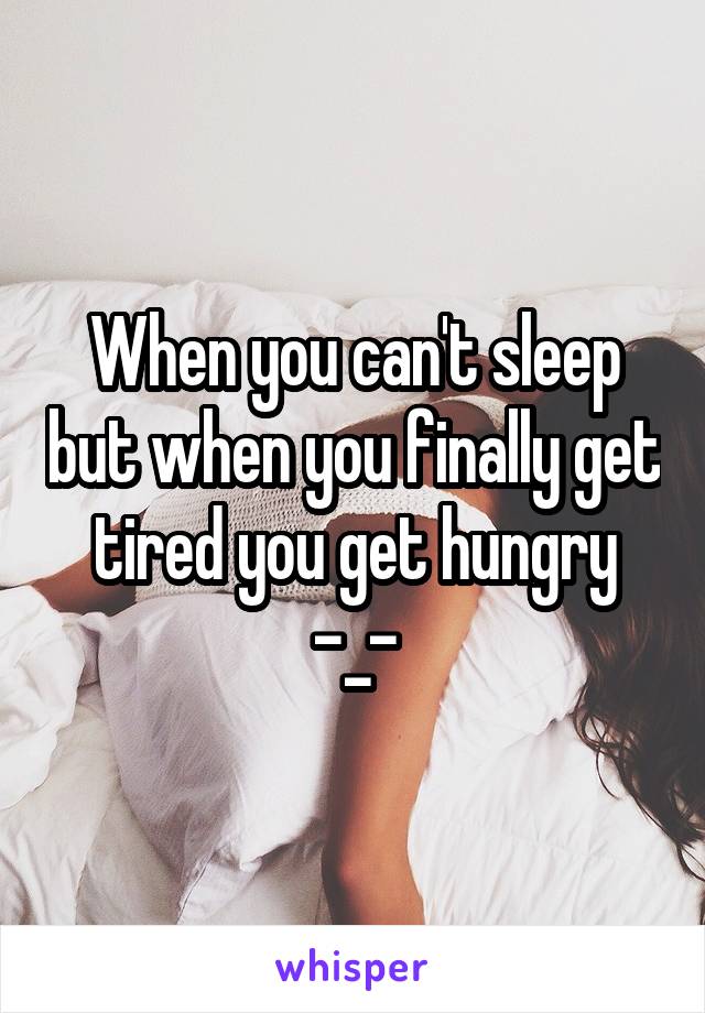 When you can't sleep but when you finally get tired you get hungry -_-