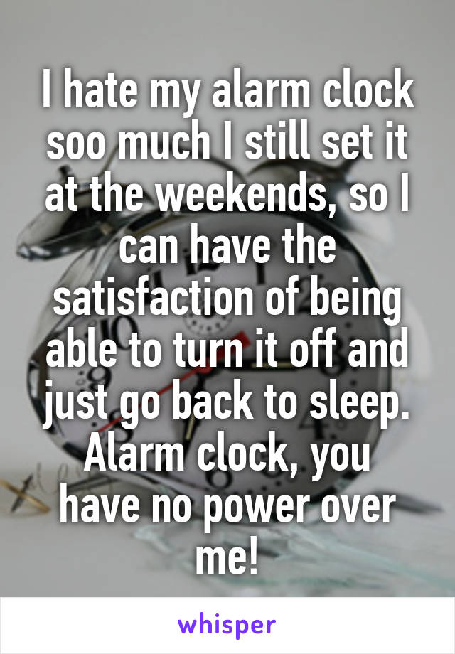 I hate my alarm clock soo much I still set it at the weekends, so I can have the satisfaction of being able to turn it off and just go back to sleep.
Alarm clock, you have no power over me!