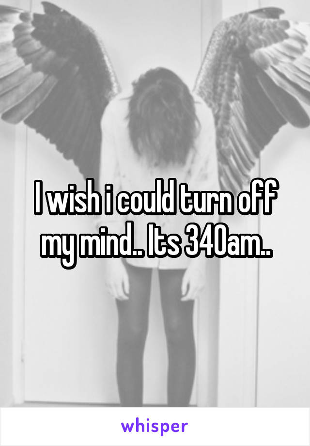 I wish i could turn off my mind.. Its 340am..