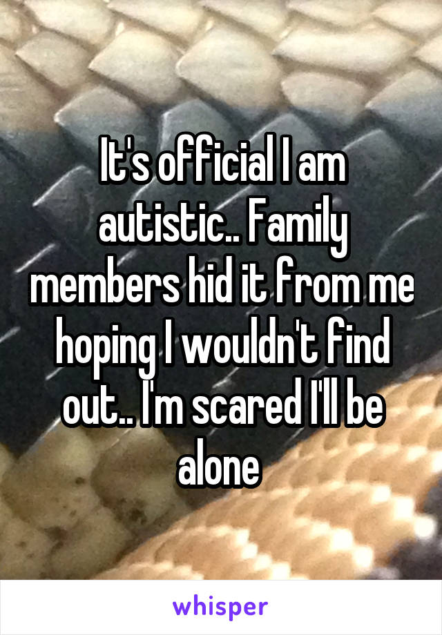 It's official I am autistic.. Family members hid it from me hoping I wouldn't find out.. I'm scared I'll be alone 