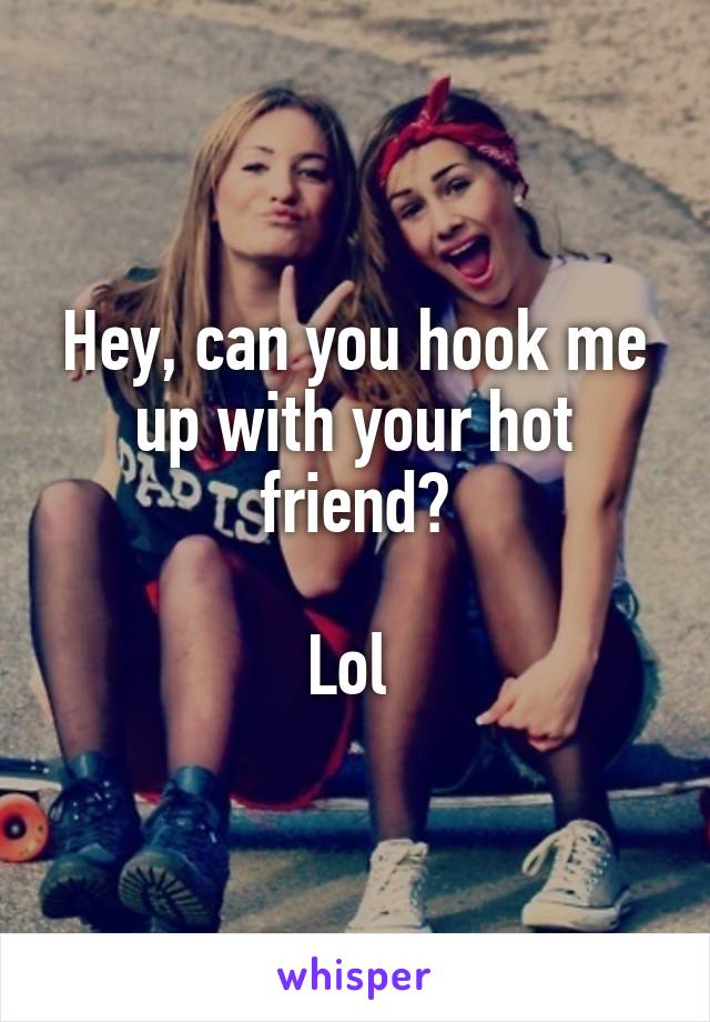 Hey, can you hook me up with your hot friend?

Lol 