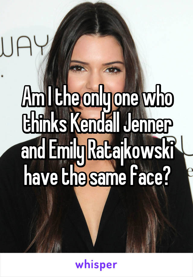 Am I the only one who thinks Kendall Jenner and Emily Ratajkowski have the same face?