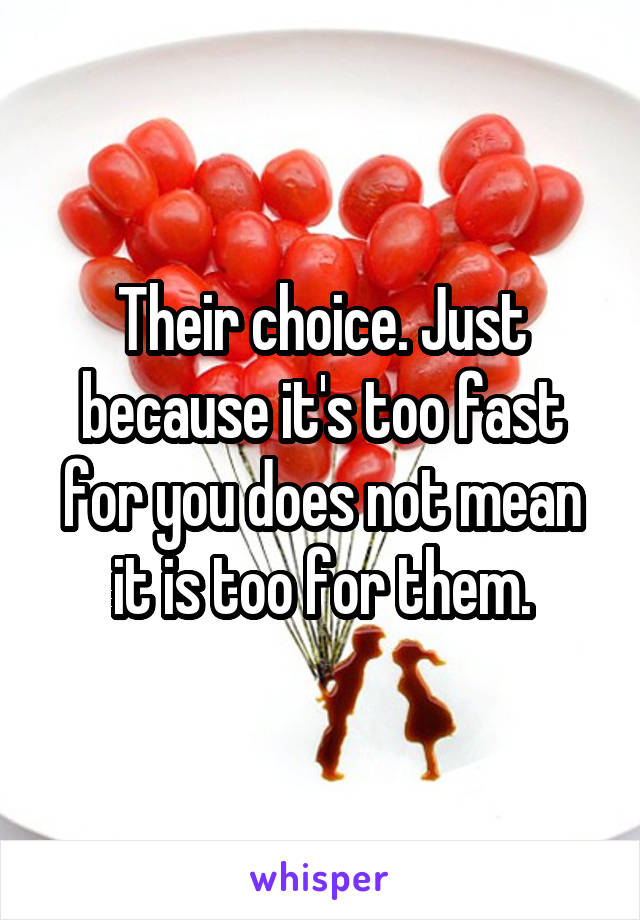 Their choice. Just because it's too fast for you does not mean it is too for them.