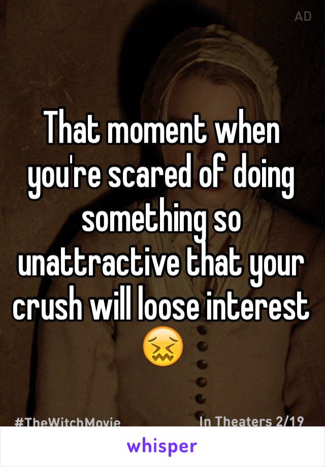 That moment when you're scared of doing something so unattractive that your crush will loose interest 😖