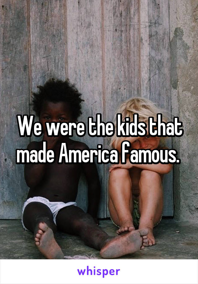 We were the kids that made America famous. 