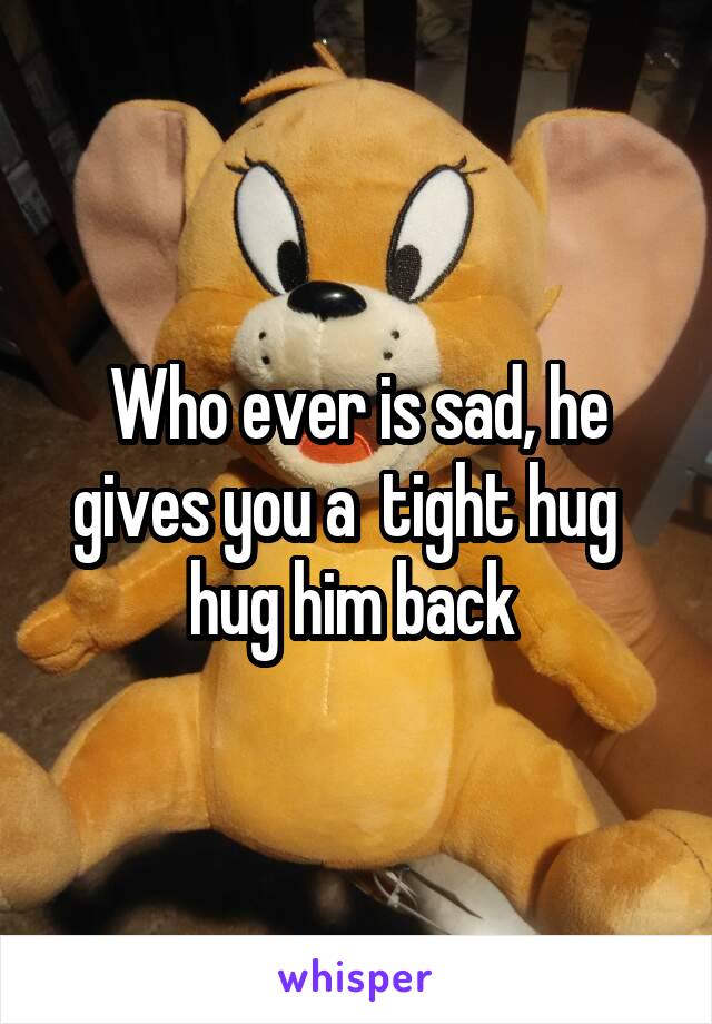 Who ever is sad, he gives you a  tight hug   hug him back 