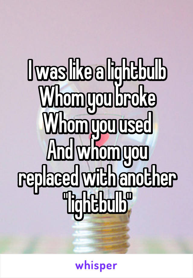 I was like a lightbulb
Whom you broke
Whom you used
And whom you replaced with another "lightbulb"