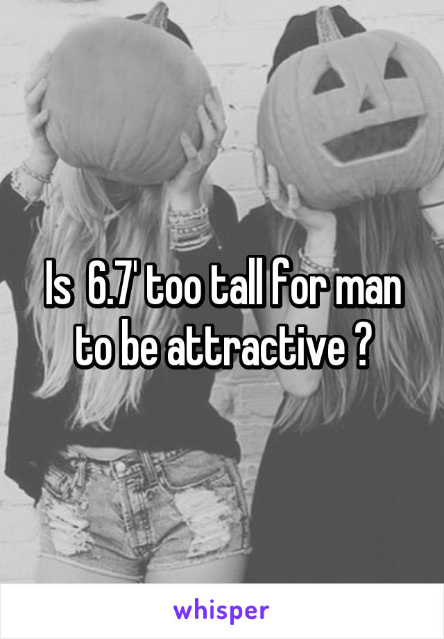 Is  6.7' too tall for man to be attractive ?