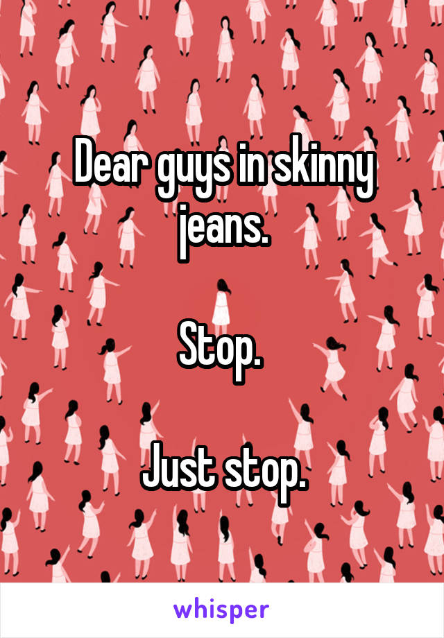Dear guys in skinny jeans.

Stop. 

Just stop.