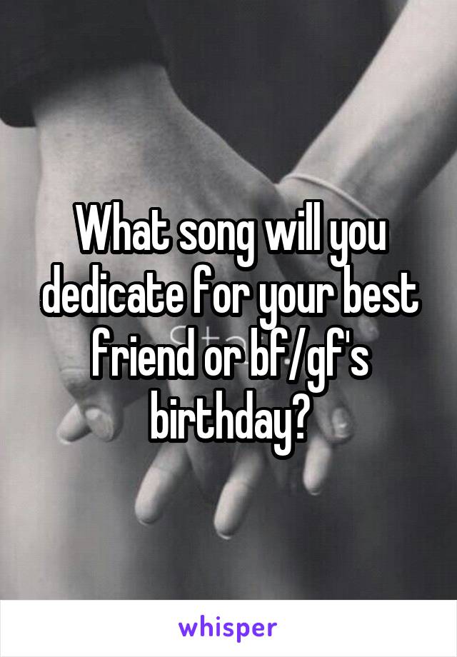 What song will you dedicate for your best friend or bf/gf's birthday?